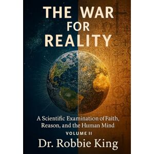 King, Dr. Robbie The War for Reality: A Scientific Examination of Faith, Reason, and the Human Mind, Volume II King, Dr. Robbie The War for Reality: A Scientific Examination of Faith, Reason, and the Human Mind, Volume II