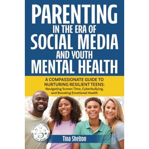 Shelton, Tina Parenting in the Era of Social Media and Youth Mental Health: A Compassionate Guide to Nurturing Resilient Teens: Navigating Screen Time, Cyberbullying, and Boosting Emotional Health Shelton, Tina Parenting in the Era of Social Media and Youth Mental Health: A Compassionate Guide to Nurturing Resilient Teens: Navigating Screen Time, Cyberbullying, and Boosting Emotional Health