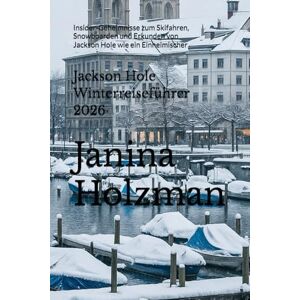 Holzman, Janina Jackson Hole Winterreiseführer 2026: Insider-Geheimnisse zum Skifahren, Snowboarden und Erkunden von Jackson Hole wie ein Einheimischer Holzman, Janina Jackson Hole Winterreiseführer 2026: Insider-Geheimnisse zum Skifahren, Snowboarden und Erkunden von Jackson Hole wie ein Einheimischer