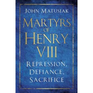 Matusiak, John Martyrs of Henry VIII: Repression, Defiance, Sacrifice Matusiak, John Martyrs of Henry VIII: Repression, Defiance, Sacrifice