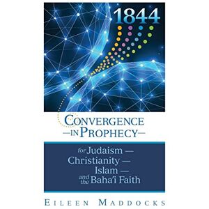 Maddocks, Ms Eileen 1844: Convergence in Prophecy for Judaism, Christianity, Islam, and the Baha'i Faith Maddocks, Ms Eileen 1844: Convergence in Prophecy for Judaism, Christianity, Islam, and the Baha'i Faith