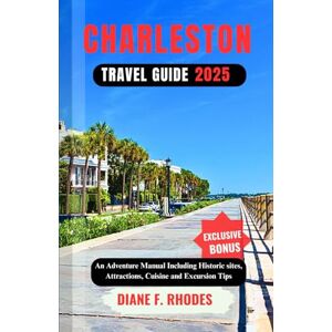 F. Rhodes, Diane CHARLESTON TRAVEL GUIDE 2025: An Adventure Manual Including Historic sites, Attractions, Cuisine and Excursion Tips F. Rhodes, Diane CHARLESTON TRAVEL GUIDE 2025: An Adventure Manual Including Historic sites, Attractions, Cuisine and Excursion Tips