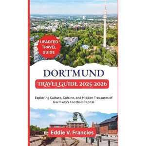 V. Francies, Eddie DORTMUND TRAVEL GUIDE 2025-2026: Exploring Culture, Cuisine, and Hidden Treasures of Germany’s Football Capital V. Francies, Eddie DORTMUND TRAVEL GUIDE 2025-2026: Exploring Culture, Cuisine, and Hidden Treasures of Germany’s Football Capital
