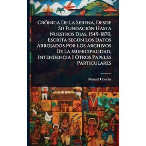 Concha, Manuel CrÃ3nica De La Serena, Desde Su FundaciÃ3n Hasta Nuestros Dias, 1549-1870. Escrita Segðn Los Datos Arrojados Por Los Archivos De La Municipalidad, Intendencia I Otros Papeles Particulares Concha, Manuel CrÃ3nica De La Serena, Desde Su FundaciÃ3n Hasta Nuestros Dias, 1549-1870. Escrita Segðn Los Datos Arrojados Por Los Archivos De La Municipalidad, Intendencia I Otros Papeles Particulares