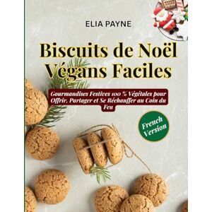 Payne, Elia Biscuits de Noël Végans Faciles: Gourmandises Festives 100 % Végétales pour Offrir, Partager et Se Réchauffer au Coin du Feu Payne, Elia Biscuits de Noël Végans Faciles: Gourmandises Festives 100 % Végétales pour Offrir, Partager et Se Réchauffer au Coin du Feu