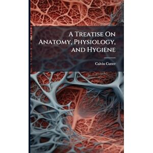 Cutter, Calvin A Treatise On Anatomy, Physiology, and Hygiene Cutter, Calvin A Treatise On Anatomy, Physiology, and Hygiene