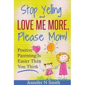 Smith, Jennifer N. Parenting: Positive Parenting Stop Yelling And Love Me More, Please Mom. Positive Parenting Is Easier Than You Think: Volume 1 (Happy Mom) Smith, Jennifer N. Parenting: Positive Parenting Stop Yelling And Love Me More, Please Mom. Positive Parenting Is Easier Than You Think: Volume 1 (Happy Mom)