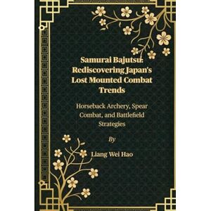 Hao, Liang Wei Samurai Bajutsu: Rediscovering Japan's Lost Mounted Combat Trends: Horseback Archery, Spear Combat, and Battlefield Strategies Hao, Liang Wei Samurai Bajutsu: Rediscovering Japan's Lost Mounted Combat Trends: Horseback Archery, Spear Combat, and Battlefield Strategies