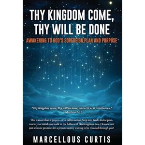 Curtis, Marcellous Thy Kingdom Come, Thy Will Be Done: Awakening to God's Sovereign Plan and Purpose: 0 Curtis, Marcellous Thy Kingdom Come, Thy Will Be Done: Awakening to God's Sovereign Plan and Purpose: 0