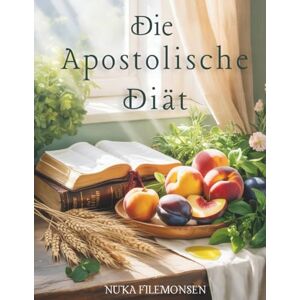 Filemonsen, Nuka Die Apostolische Diät: Ein christliches Kochbuch mit Vollwertkost und pflanzlichen Rezepten für Körper, Seele und biblisches Wohlbefinden. Filemonsen, Nuka Die Apostolische Diät: Ein christliches Kochbuch mit Vollwertkost und pflanzlichen Rezepten für Körper, Seele und biblisches Wohlbefinden.
