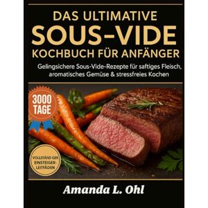 Ohl, Amanda L. DAS ULTIMATIVE SOUS-VIDE-KOCHBUCH FÜR ANFÄNGER: Gelingsichere Sous-Vide-Rezepte für saftiges Fleisch, aromatisches Gemüse & stressfreies Kochen Ohl, Amanda L. DAS ULTIMATIVE SOUS-VIDE-KOCHBUCH FÜR ANFÄNGER: Gelingsichere Sous-Vide-Rezepte für saftiges Fleisch, aromatisches Gemüse & stressfreies Kochen