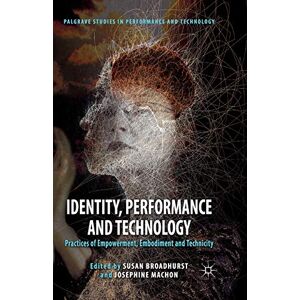 Identity, Performance and Technology: Practices of Empowerment, Embodiment and Technicity (Palgrave Studies in Performance and Technology) Identity, Performance and Technology: Practices of Empowerment, Embodiment and Technicity (Palgrave Studies in Performance and Technology)