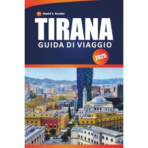 KESSLER, DANIEL S. Tirana Guida Di Viaggio 2025: Esplora la cultura locale, i siti storici, i migliori ristoranti, le gite di un giorno e i consigli pratici per visitare la capitale dell'Albania KESSLER, DANIEL S. Tirana Guida Di Viaggio 2025: Esplora la cultura locale, i siti storici, i migliori ristoranti, le gite di un giorno e i consigli pratici per visitare la capitale dell'Albania