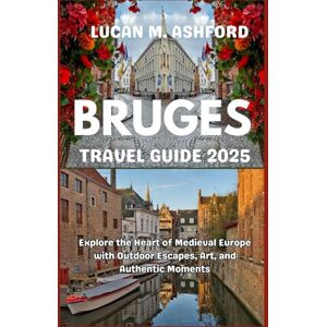 ASHFORD, LUCAN M. BRUGES TRAVEL GUIDE 2025: Explore the Heart of Medieval Europe with Outdoor Escapes, Art, and Authentic Moments ASHFORD, LUCAN M. BRUGES TRAVEL GUIDE 2025: Explore the Heart of Medieval Europe with Outdoor Escapes, Art, and Authentic Moments