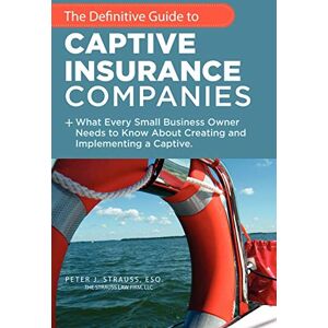 Strauss J.D.,, Peter J. The Definitive Guide To Captive Insurance Companies: What Every Small Business Owner Needs To Know About Creating And Implementing A Captive Strauss J.D.,, Peter J. The Definitive Guide To Captive Insurance Companies: What Every Small Business Owner Needs To Know About Creating And Implementing A Captive