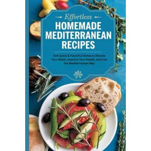 Richard Larrick, Christopher Effortless Homemade Mediterranean Recipes: 500 Quick & Flavorful Dishes to Elevate Your Meals, Improve Your Health, and Live the Mediterranean Way Richard Larrick, Christopher Effortless Homemade Mediterranean Recipes: 500 Quick & Flavorful Dishes to Elevate Your Meals, Improve Your Health, and Live the Mediterranean Way