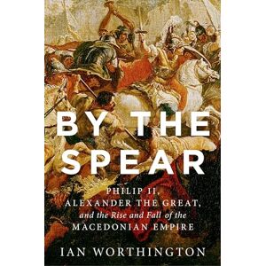 Worthington, Ian By the Spear: Philip II, Alexander the Great, and the Rise and Fall of the Macedonian Empire (Ancient Warfare and Civilization) Worthington, Ian By the Spear: Philip II, Alexander the Great, and the Rise and Fall of the Macedonian Empire (Ancient Warfare and Civilization)