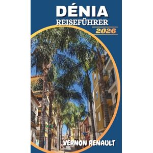 RENAULT, VERNON DÉNIA REISEFÜHRER 2026: Entdecken Sie Strände, lokale Küche, Outdoor-Abenteuer und kulturelle Erlebnisse für den ultimativen spanischen Küstenurlaub RENAULT, VERNON DÉNIA REISEFÜHRER 2026: Entdecken Sie Strände, lokale Küche, Outdoor-Abenteuer und kulturelle Erlebnisse für den ultimativen spanischen Küstenurlaub