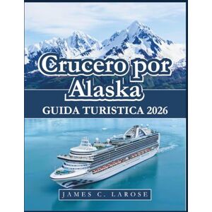 C. LAROSE, JAMES Crucero por Alaska Guía de viaje 2026: Consejos de expertos, destinos imprescindibles, consejos de expertos con sugerencias de itinerarios C. LAROSE, JAMES Crucero por Alaska Guía de viaje 2026: Consejos de expertos, destinos imprescindibles, consejos de expertos con sugerencias de itinerarios