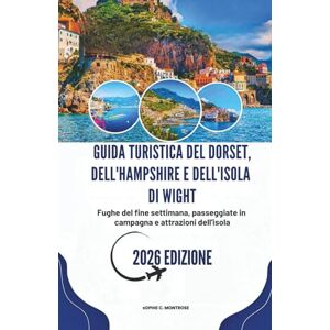 Montrose, Sophie C. GUIDA TURISTICA DEL DORSET, DELL'HAMPSHIRE E DELL'ISOLA DI WIGHT 2026: Fughe del fine settimana, passeggiate in campagna e attrazioni dell'isola Montrose, Sophie C. GUIDA TURISTICA DEL DORSET, DELL'HAMPSHIRE E DELL'ISOLA DI WIGHT 2026: Fughe del fine settimana, passeggiate in campagna e attrazioni dell'isola