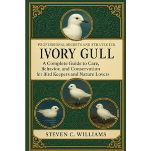 STEVEN C. WILLIAMS, STEVEN Ivory Gull: Ivory Gull: A Complete Guide to Care, Behavior, and Conservation for Bird Keepers and Nature Lovers STEVEN C. WILLIAMS, STEVEN Ivory Gull: Ivory Gull: A Complete Guide to Care, Behavior, and Conservation for Bird Keepers and Nature Lovers