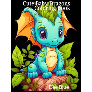 Dee Blue Cute Baby Dragons Coloring Book: Adorable and Easy-to-Color Pages for Kids, Teens, and Dragon Lovers of All Ages Dee Blue Cute Baby Dragons Coloring Book: Adorable and Easy-to-Color Pages for Kids, Teens, and Dragon Lovers of All Ages