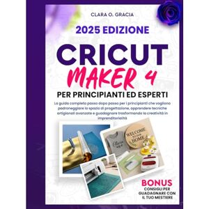 O. GRACIA, CLARA CRICUT MAKER 4 PER PRINCIPIANTI ED ESPERTI: La guida completa passo dopo passo per i principianti che vogliono padroneggiare lo spazio di ... la creatività in imprenditorialità O. GRACIA, CLARA CRICUT MAKER 4 PER PRINCIPIANTI ED ESPERTI: La guida completa passo dopo passo per i principianti che vogliono padroneggiare lo spazio di ... la creatività in imprenditorialità