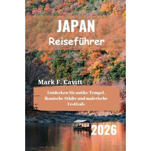 Cavitt, Mark F. JAPAN Reiseführer 2026: Entdecken Sie antike Tempel, ikonische Städte und malerische Festivals Cavitt, Mark F. JAPAN Reiseführer 2026: Entdecken Sie antike Tempel, ikonische Städte und malerische Festivals