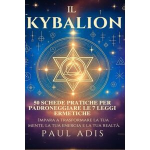 Adis, Paul Il Kybalion – 50 Schede Pratiche per Padroneggiare le 7 Leggi Ermetiche: Impara a trasformare la tua mente, la tua energia e la tua realtà. Adis, Paul Il Kybalion – 50 Schede Pratiche per Padroneggiare le 7 Leggi Ermetiche: Impara a trasformare la tua mente, la tua energia e la tua realtà.