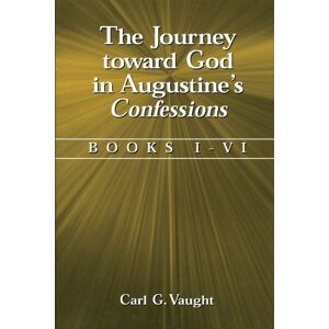 Vaught, Carl G. The Journey Toward God in Augustine's Confessions: Books I-VI Vaught, Carl G. The Journey Toward God in Augustine's Confessions: Books I-VI