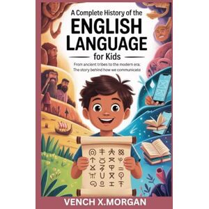 X. Morgan, Vench A Complete History of the English Language for Kids": "From Ancient Tribes to the Modern Era: The Story Behind How We Communicate" (Make your kids or childrens to learn the ancient history books) X. Morgan, Vench A Complete History of the English Language for Kids": "From Ancient Tribes to the Modern Era: The Story Behind How We Communicate" (Make your kids or childrens to learn the ancient history books)