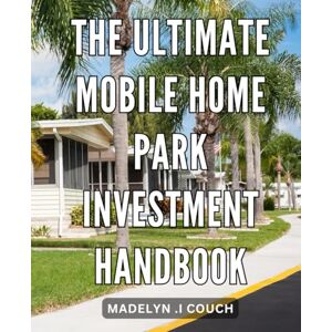 I Couch, Madelyn . The Ultimate Mobile Home Park Investment Handbook: Unlocking Profitable Strategies and Secrets: Your Comprehensive Guide to Maximizing Mobile Home Park Investments. I Couch, Madelyn . The Ultimate Mobile Home Park Investment Handbook: Unlocking Profitable Strategies and Secrets: Your Comprehensive Guide to Maximizing Mobile Home Park Investments.