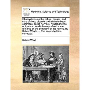 Whytt, Robert Observations on the nature, causes, and cure of those disorders which have been commonly called nervous, hypochondriac, or hysteric: to which are ... Whyte, ... The second edition, corrected. Whytt, Robert Observations on the nature, causes, and cure of those disorders which have been commonly called nervous, hypochondriac, or hysteric: to which are ... Whyte, ... The second edition, corrected.