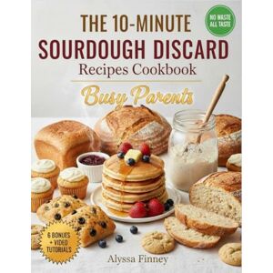 Finney, Alyssa The 10-Minute Sourdough Discard Fixes: Quick & Easy Recipes for Busy Parents to Turn Leftover Starter into Family Favorites—Fast, Foolproof, and Kid‑Approved Every Time Finney, Alyssa The 10-Minute Sourdough Discard Fixes: Quick & Easy Recipes for Busy Parents to Turn Leftover Starter into Family Favorites—Fast, Foolproof, and Kid‑Approved Every Time