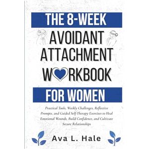 Hale, Ava L. The 8-Week Avoidant Attachment Workbook for Women: Practical Tools, Weekly Challenges, Reflective Prompts, and Guided Self-Therapy Exercises to Heal ... and Cultivate Secure Relationships Hale, Ava L. The 8-Week Avoidant Attachment Workbook for Women: Practical Tools, Weekly Challenges, Reflective Prompts, and Guided Self-Therapy Exercises to Heal ... and Cultivate Secure Relationships