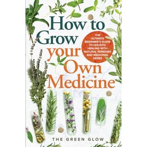 Glow, The Green How to Grow Your Own Medicine: The Ultimate Beginner's Guide to Holistic Healing with Natural Remedies and Medicinal Herbs (Herbalism and Natural Remedies for Beginners) Glow, The Green How to Grow Your Own Medicine: The Ultimate Beginner's Guide to Holistic Healing with Natural Remedies and Medicinal Herbs (Herbalism and Natural Remedies for Beginners)
