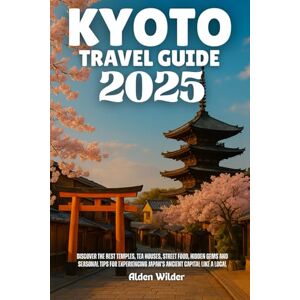Wilder, Alden KYOTO TRAVEL GUIDE 2025: Discover the best temples, tea houses, street food, hidden gems and seasonal tips for experiencing japan’s ancient capital like a local Wilder, Alden KYOTO TRAVEL GUIDE 2025: Discover the best temples, tea houses, street food, hidden gems and seasonal tips for experiencing japan’s ancient capital like a local