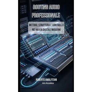 Amalfitani, Roberto Routing Audio Professionale: Metodo, Struttura e Controllo nei Mixer Digitali Moderni Amalfitani, Roberto Routing Audio Professionale: Metodo, Struttura e Controllo nei Mixer Digitali Moderni