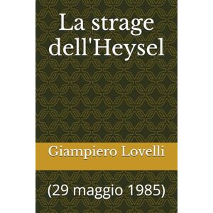 Lovelli, Giampiero La strage dell'Heysel: (29 maggio 1985) (Storia Contemporanea e Biografie di uomini e donne dell'Ottocento e del Novecento) Lovelli, Giampiero La strage dell'Heysel: (29 maggio 1985) (Storia Contemporanea e Biografie di uomini e donne dell'Ottocento e del Novecento)