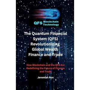 Ron, Jeremiah The Quantum Financial System (QFS) Revolutionizing Global Wealth Finance and Trade: How Blockchain and the QFS Are Redefining the Future of Finance and Trade Ron, Jeremiah The Quantum Financial System (QFS) Revolutionizing Global Wealth Finance and Trade: How Blockchain and the QFS Are Redefining the Future of Finance and Trade