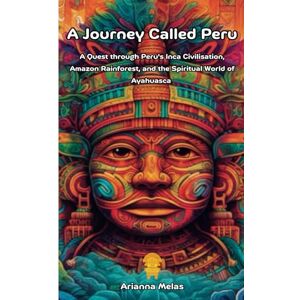 Melas, Miss Arianna A Journey Called Peru: A Quest through Peru's Inca Civilisation, Amazon Rainforest, and the Spiritual World of Ayahuasca Melas, Miss Arianna A Journey Called Peru: A Quest through Peru's Inca Civilisation, Amazon Rainforest, and the Spiritual World of Ayahuasca