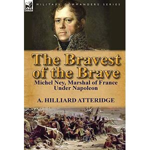 Atteridge, A Hilliard The Bravest of the Brave: Michel Ney, Marshal of France Under Napoleon Atteridge, A Hilliard The Bravest of the Brave: Michel Ney, Marshal of France Under Napoleon