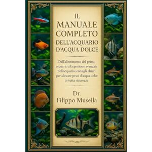 Musella, Dr. Filippo IL MANUALE COMPLETO DELL'ACQUARIO D'ACQUA DOLCE: Dall'allestimento del primo acquario alla gestione avanzata dell'acquario: consigli chiari per allevare pesci d'acqua dolce in tutta sicurezza Musella, Dr. Filippo IL MANUALE COMPLETO DELL'ACQUARIO D'ACQUA DOLCE: Dall'allestimento del primo acquario alla gestione avanzata dell'acquario: consigli chiari per allevare pesci d'acqua dolce in tutta sicurezza