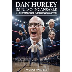 Wakefield, Michael Dan Hurley: Impulso incansable y la formación de un entrenador campeón: Cómo un líder incendiario transformó a los jugadores, los programas y el juego moderno Wakefield, Michael Dan Hurley: Impulso incansable y la formación de un entrenador campeón: Cómo un líder incendiario transformó a los jugadores, los programas y el juego moderno