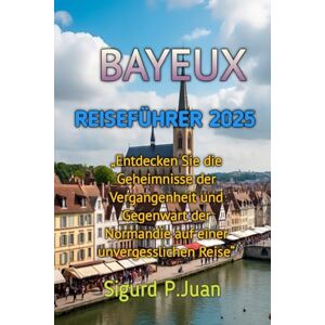 Juan, Sigurd Peter BAYEUX REISEFÜHRER 2025 Juan, Sigurd Peter BAYEUX REISEFÜHRER 2025