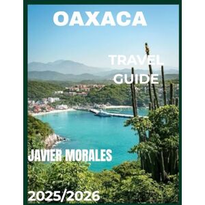 Morales, Javier Oaxaca Travel Guide 2025/2026: Explore Ancient Ruins, Vibrant Markets, Coastal Beaches & Festivals Like a Local Morales, Javier Oaxaca Travel Guide 2025/2026: Explore Ancient Ruins, Vibrant Markets, Coastal Beaches & Festivals Like a Local