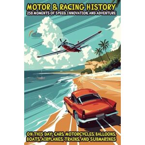 Design, La Clinica Motor & Racing History: 258 Moments of Speed, Innovation, and Adventure: On This Day: Cars, Motorcycles, Balloons, Boats, Airplanes, Trains, and Submarines Design, La Clinica Motor & Racing History: 258 Moments of Speed, Innovation, and Adventure: On This Day: Cars, Motorcycles, Balloons, Boats, Airplanes, Trains, and Submarines