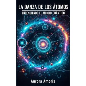 Amoris, Aurora La Danza de los Átomos: Entendiendo el Mundo Cuántico (Tecnologías y ciencia cuánticas) Amoris, Aurora La Danza de los Átomos: Entendiendo el Mundo Cuántico (Tecnologías y ciencia cuánticas)