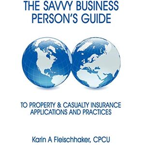 Fleischhaker, CPCU, Karin A The Savvy Businessperson's Guide To Property & Casualty Insurance: Applications and Practices Fleischhaker, CPCU, Karin A The Savvy Businessperson's Guide To Property & Casualty Insurance: Applications and Practices