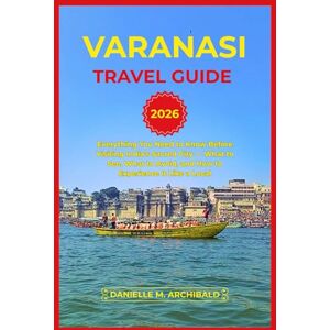Archibald, Danielle M. VARANASI TRAVEL GUIDE: Everything You Need to Know Before Visiting India’s Sacred City — What to See, What to Avoid, and How to Experience It Like a Local Archibald, Danielle M. VARANASI TRAVEL GUIDE: Everything You Need to Know Before Visiting India’s Sacred City — What to See, What to Avoid, and How to Experience It Like a Local